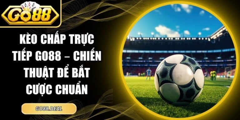 Kèo Chấp Trực Tiếp GO88 – Chiến Thuật Để Bắt Cược Chuẩn 4 Kèo chấp trực tiếp GO88
